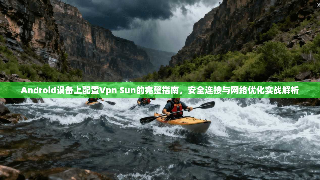 Android设备上配置Vpn Sun的完整指南，安全连接与网络优化实战解析