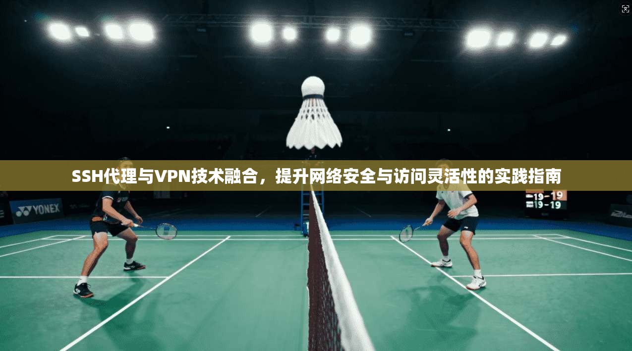 SSH代理与VPN技术融合，提升网络安全与访问灵活性的实践指南