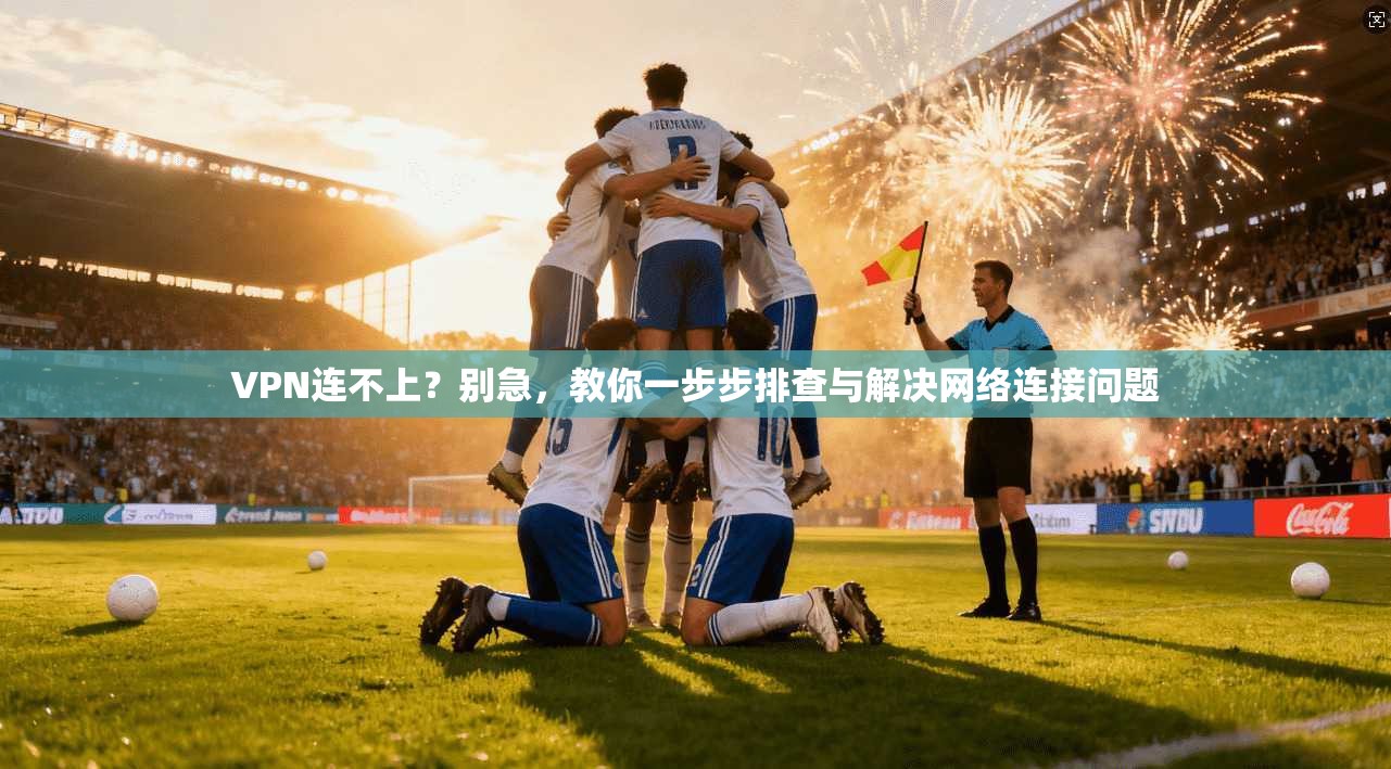 VPN连不上？别急，教你一步步排查与解决网络连接问题