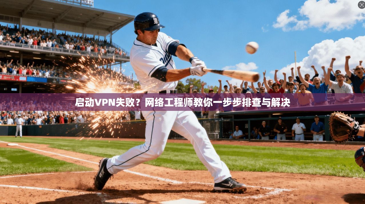 启动VPN失败？网络工程师教你一步步排查与解决