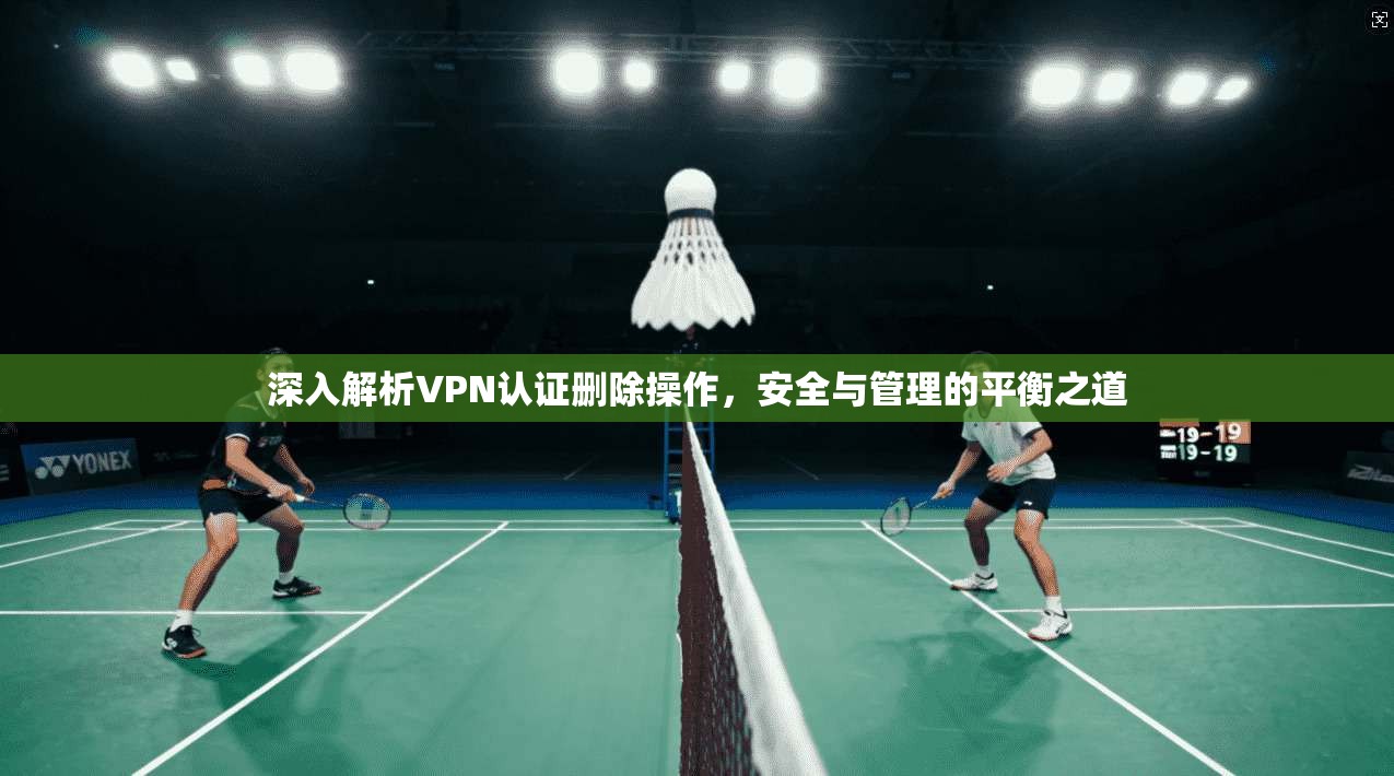 深入解析VPN认证删除操作，安全与管理的平衡之道