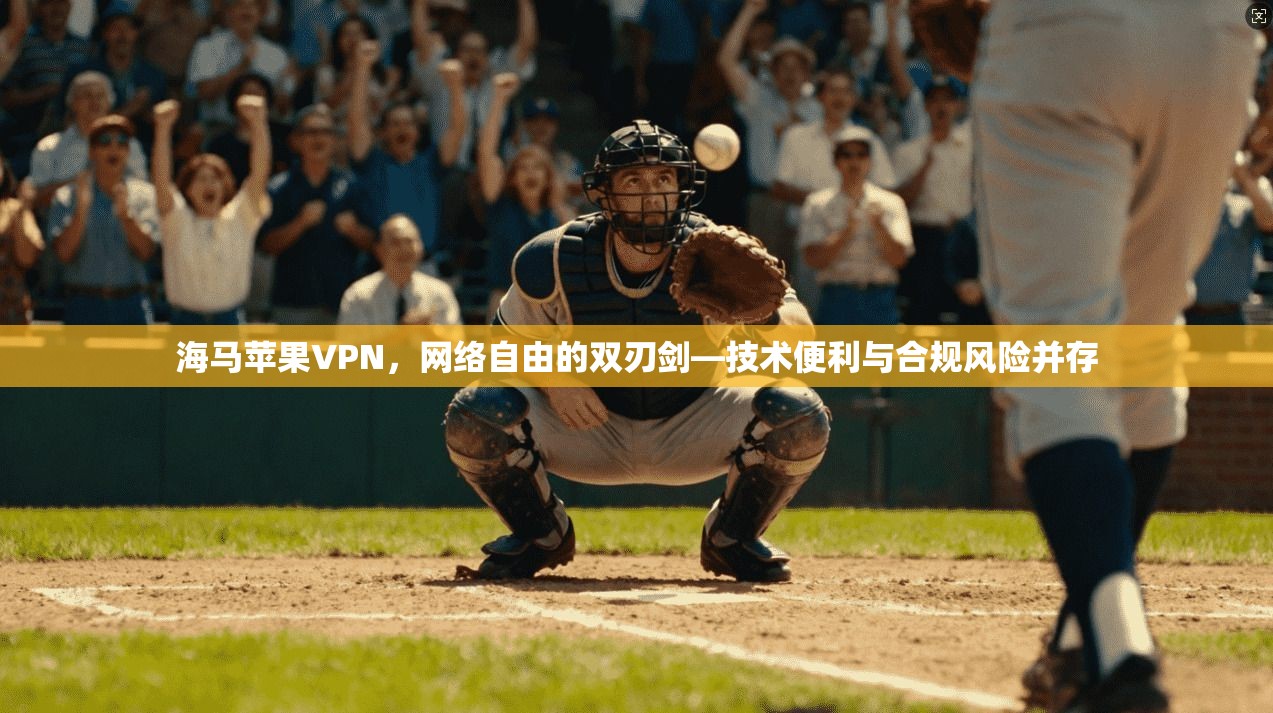 海马苹果VPN，网络自由的双刃剑—技术便利与合规风险并存