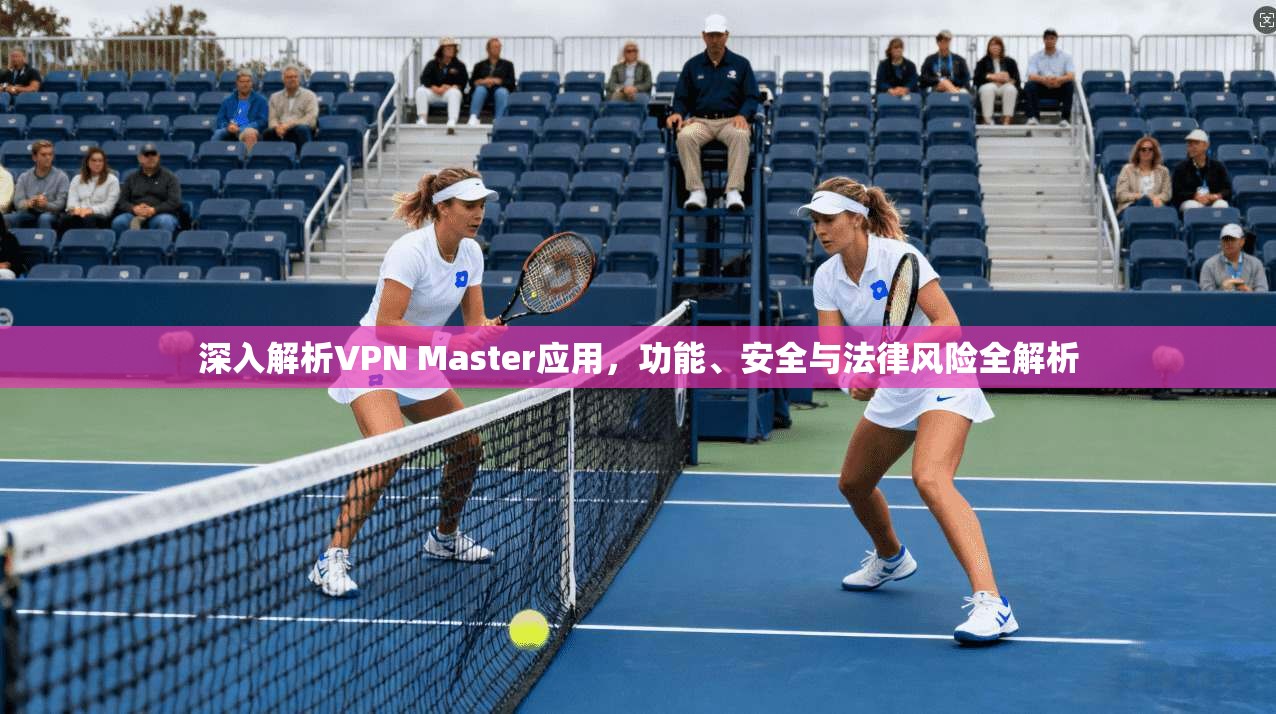 深入解析VPN Master应用，功能、安全与法律风险全解析