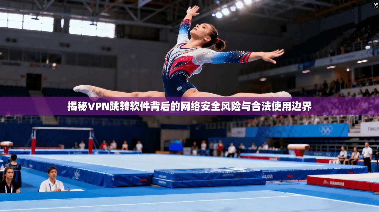 揭秘VPN跳转软件背后的网络安全风险与合法使用边界