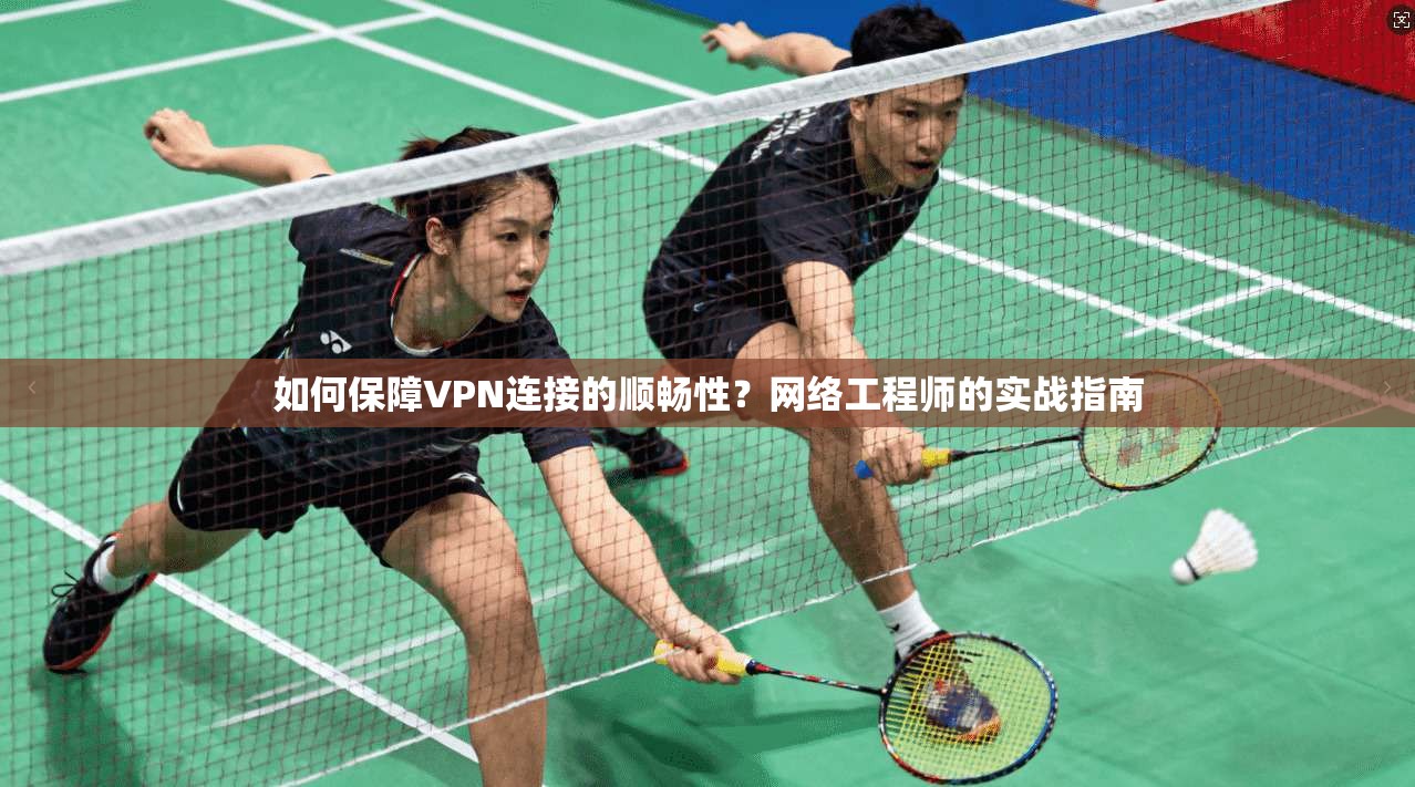 如何保障VPN连接的顺畅性？网络工程师的实战指南
