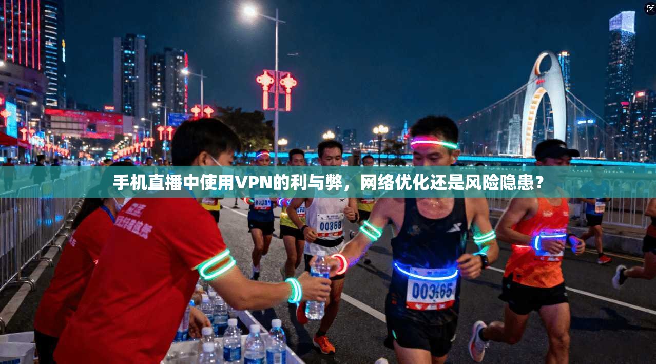 手机直播中使用VPN的利与弊，网络优化还是风险隐患？