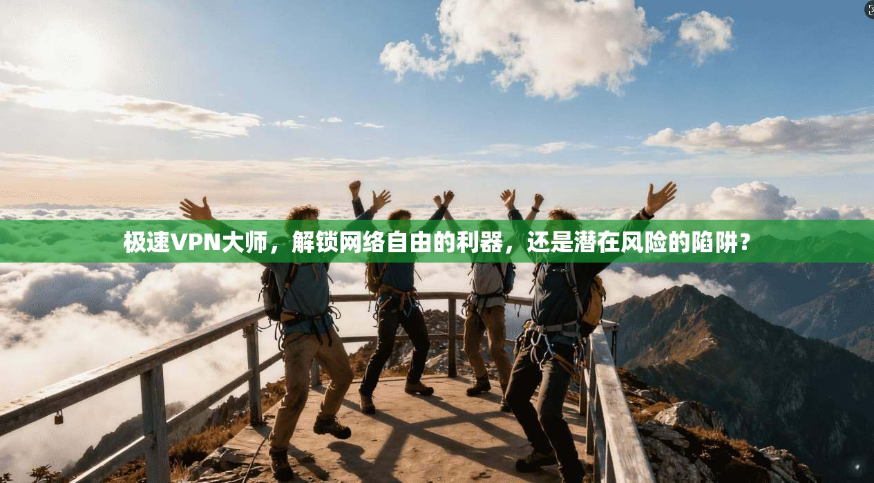 极速VPN大师，解锁网络自由的利器，还是潜在风险的陷阱？