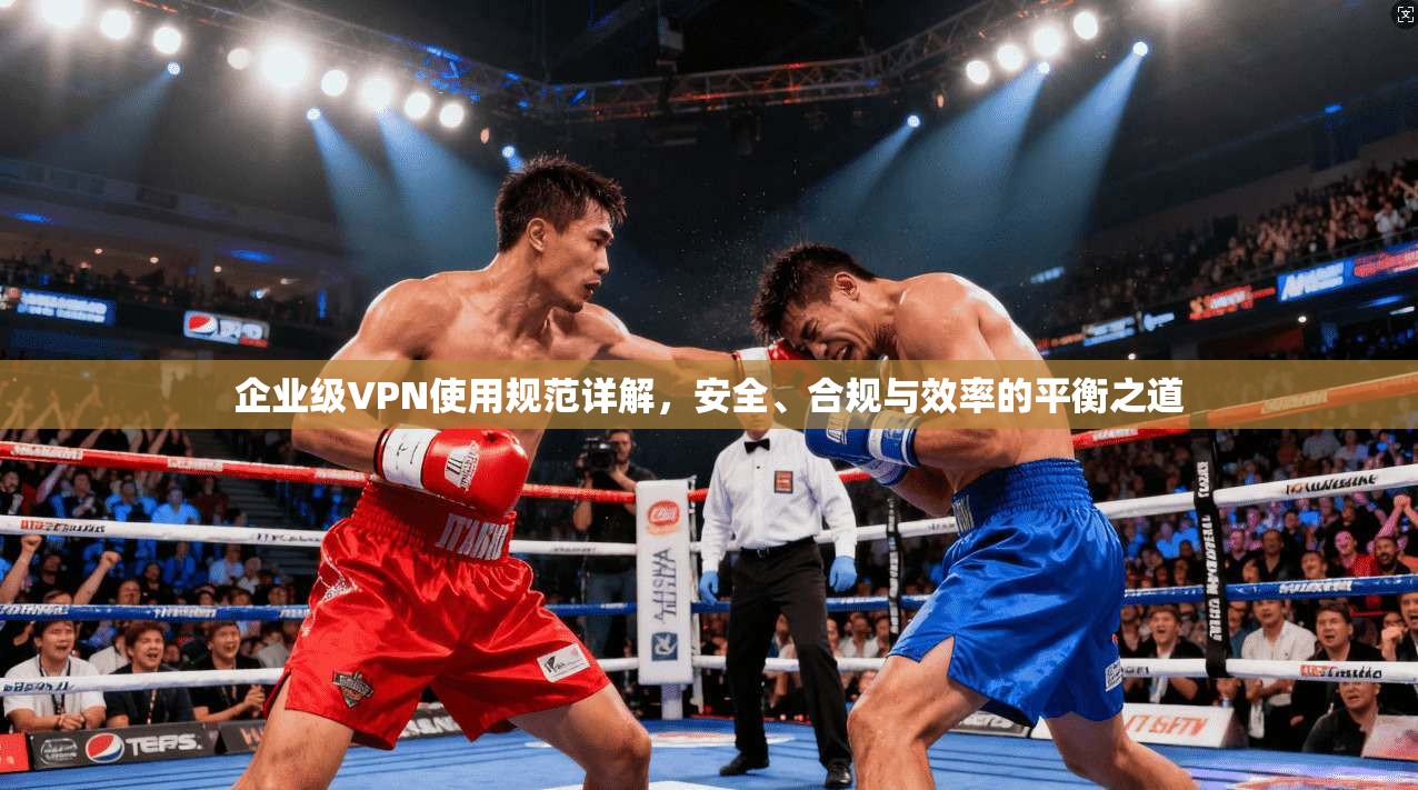 企业级VPN使用规范详解，安全、合规与效率的平衡之道
