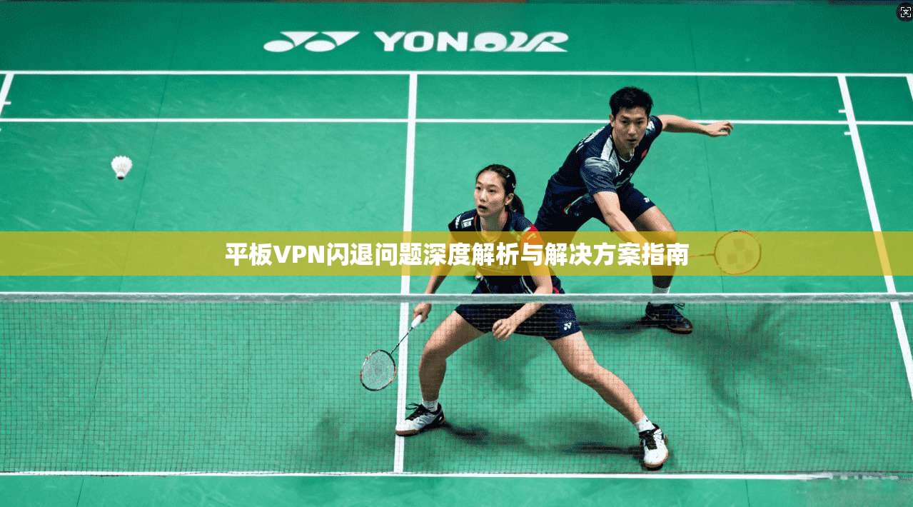 平板VPN闪退问题深度解析与解决方案指南