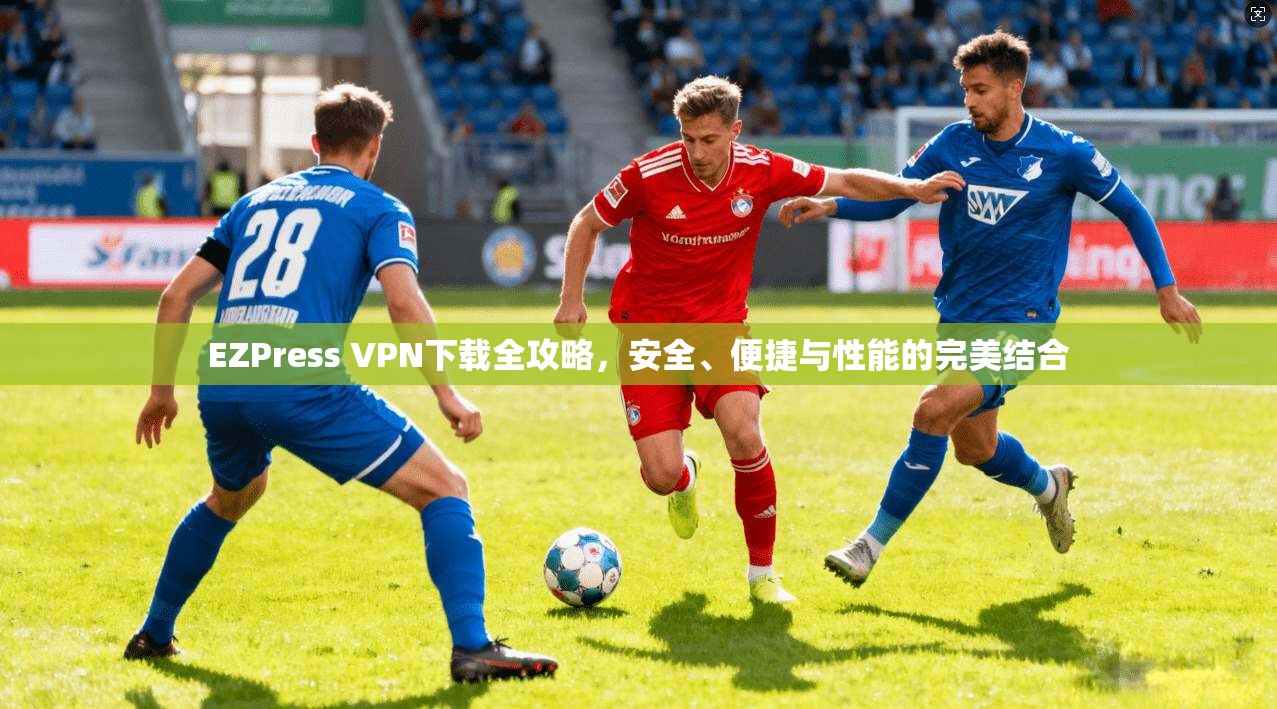 EZPress VPN下载全攻略，安全、便捷与性能的完美结合
