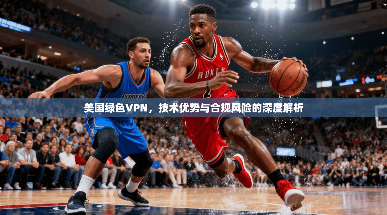 美国绿色VPN，技术优势与合规风险的深度解析