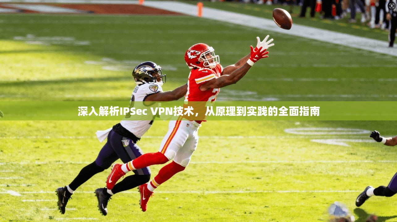 深入解析IPSec VPN技术，从原理到实践的全面指南