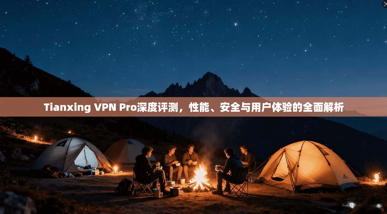 Tianxing VPN Pro深度评测，性能、安全与用户体验的全面解析