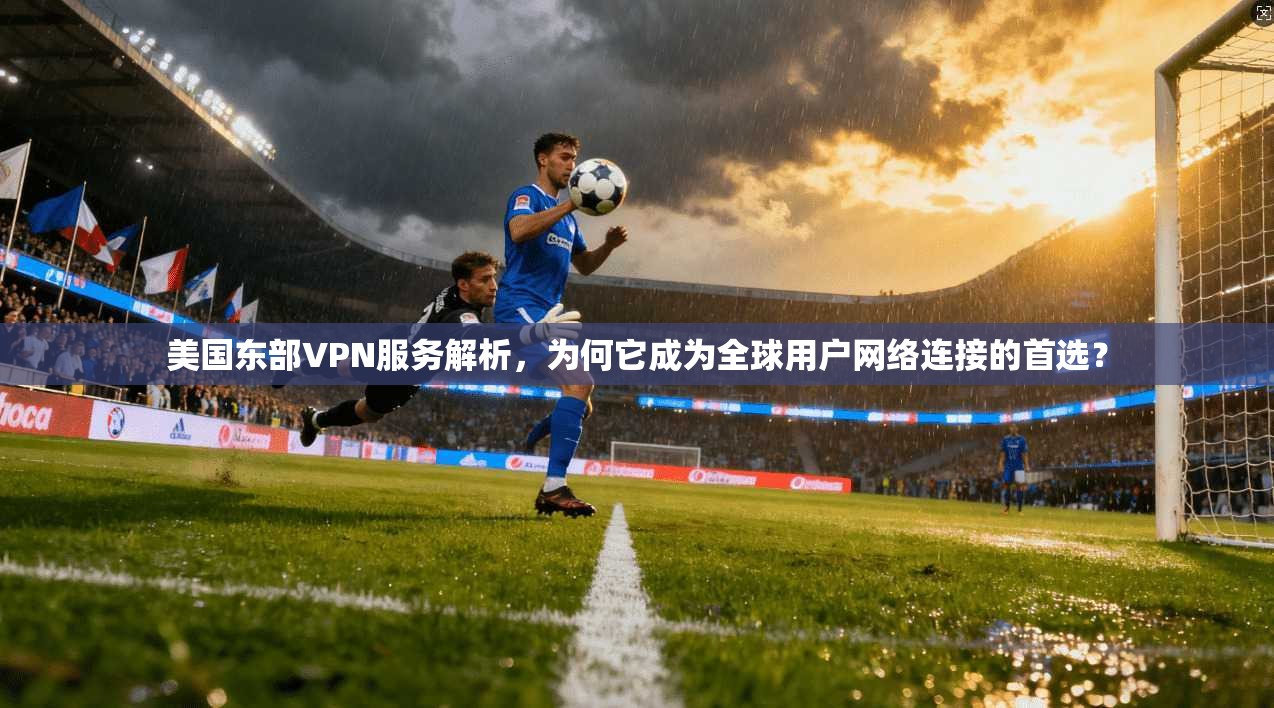 美国东部VPN服务解析，为何它成为全球用户网络连接的首选？