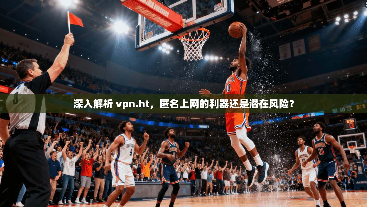 深入解析 vpn.ht，匿名上网的利器还是潜在风险？