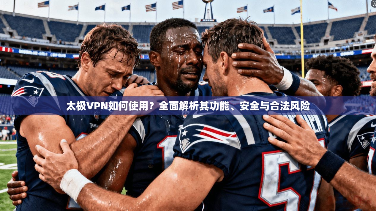 太极VPN如何使用？全面解析其功能、安全与合法风险