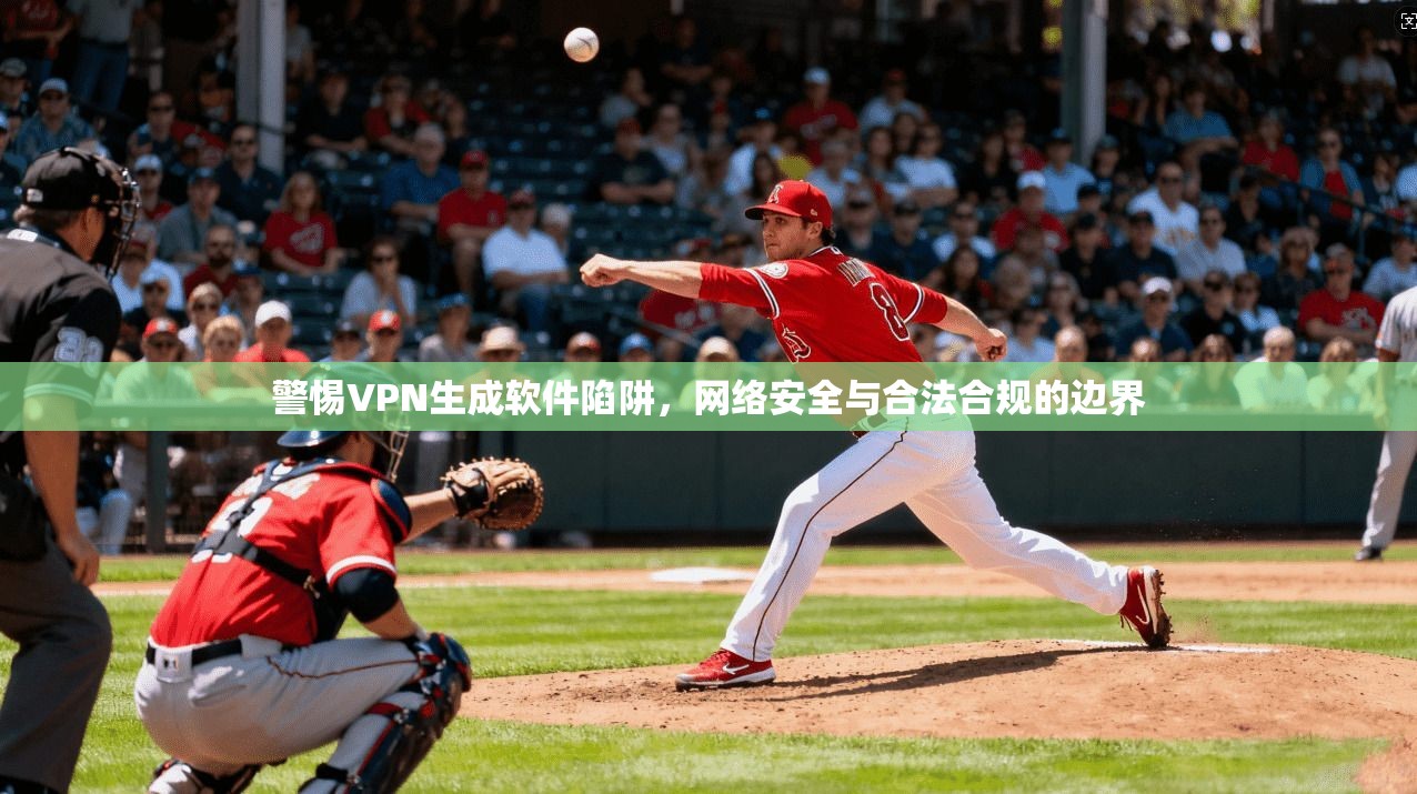 警惕VPN生成软件陷阱，网络安全与合法合规的边界