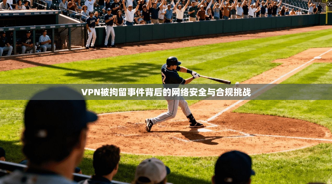 VPN被拘留事件背后的网络安全与合规挑战