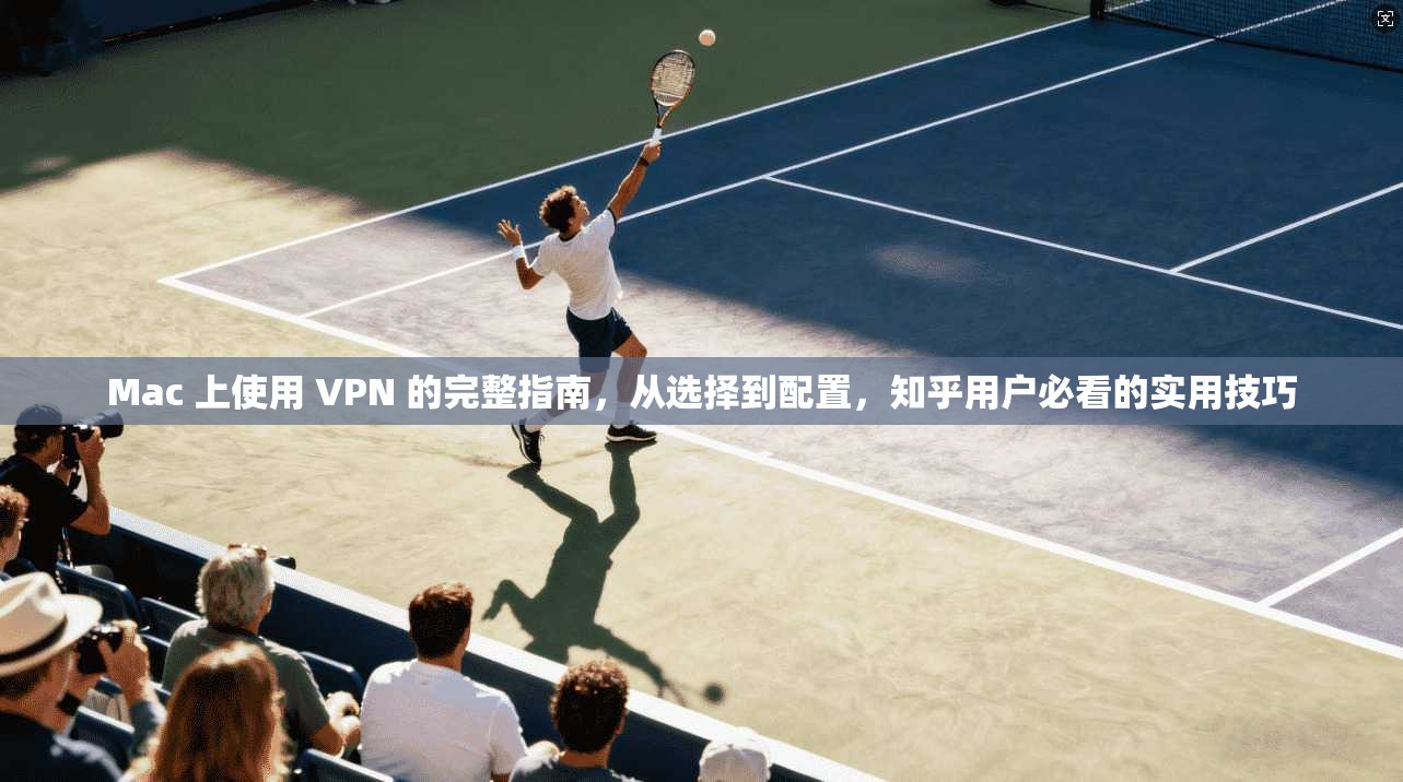 Mac 上使用 VPN 的完整指南，从选择到配置，知乎用户必看的实用技巧