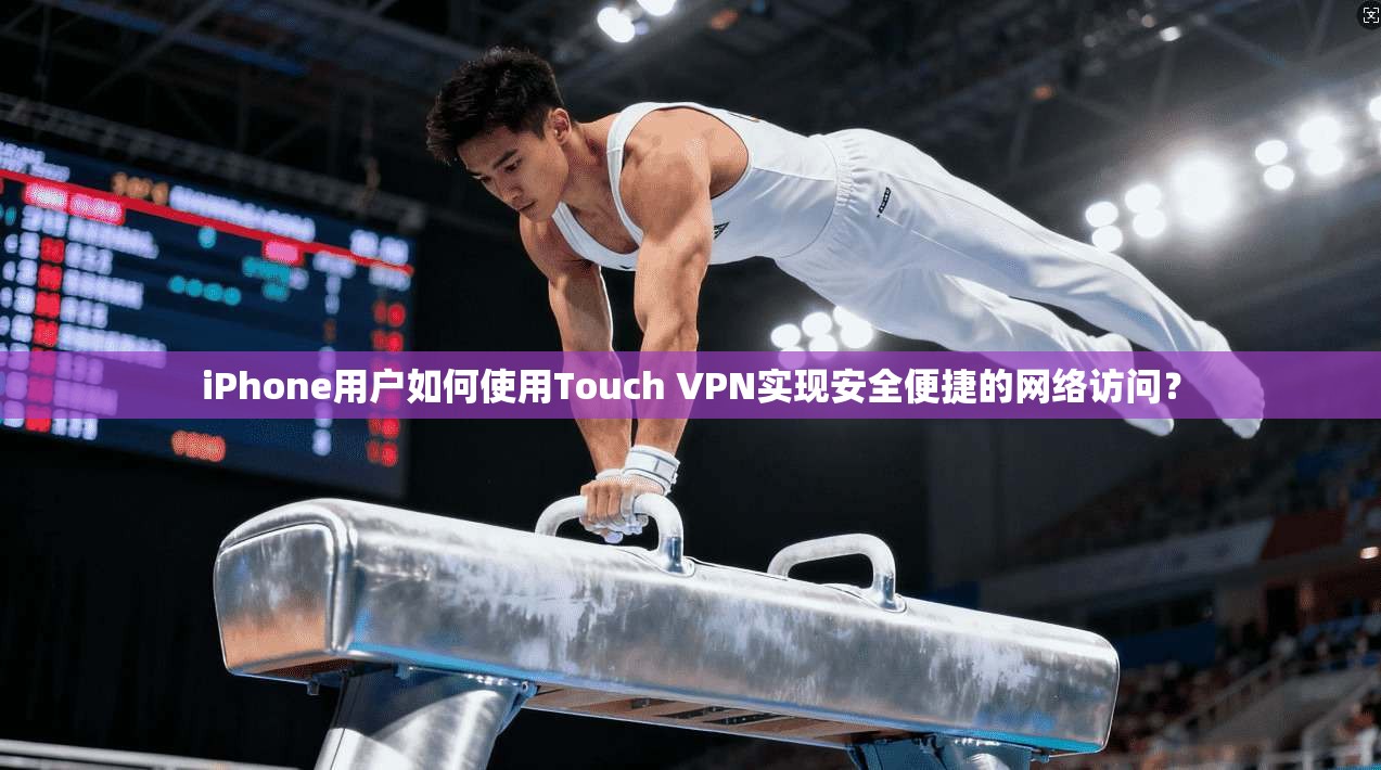 iPhone用户如何使用Touch VPN实现安全便捷的网络访问？