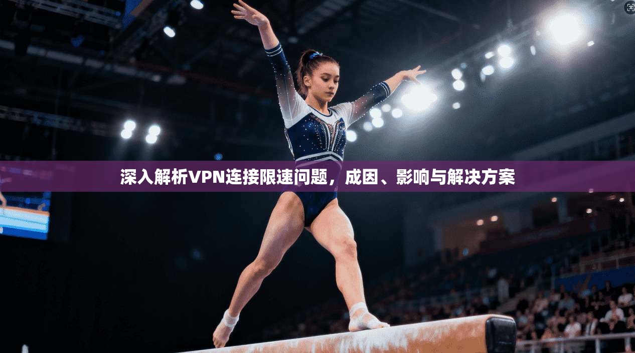 深入解析VPN连接限速问题，成因、影响与解决方案