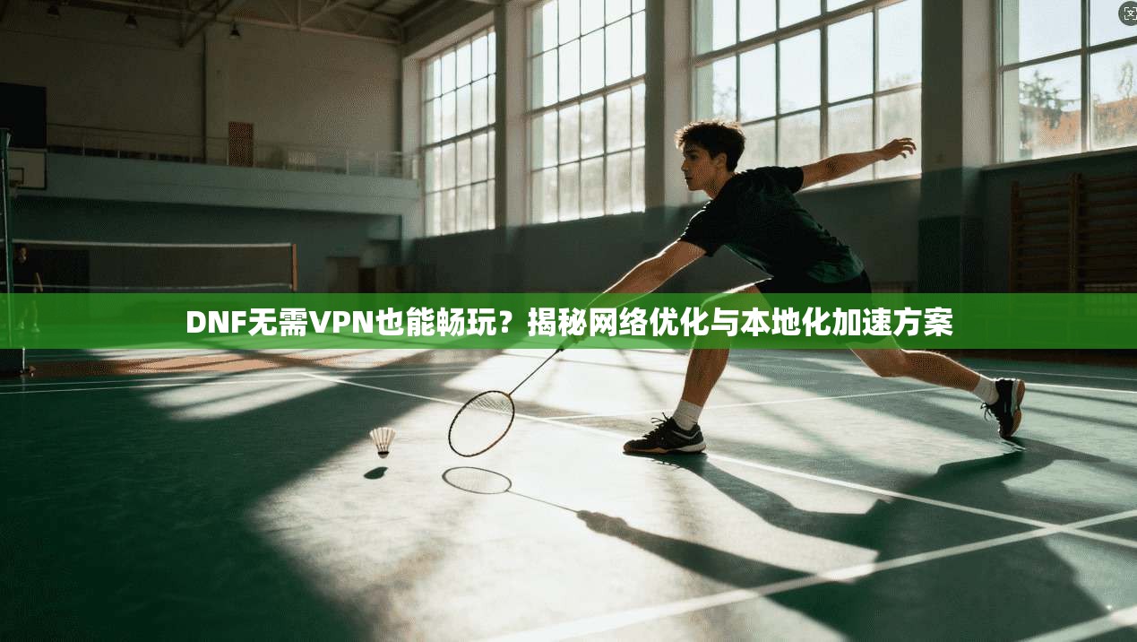 DNF无需VPN也能畅玩？揭秘网络优化与本地化加速方案