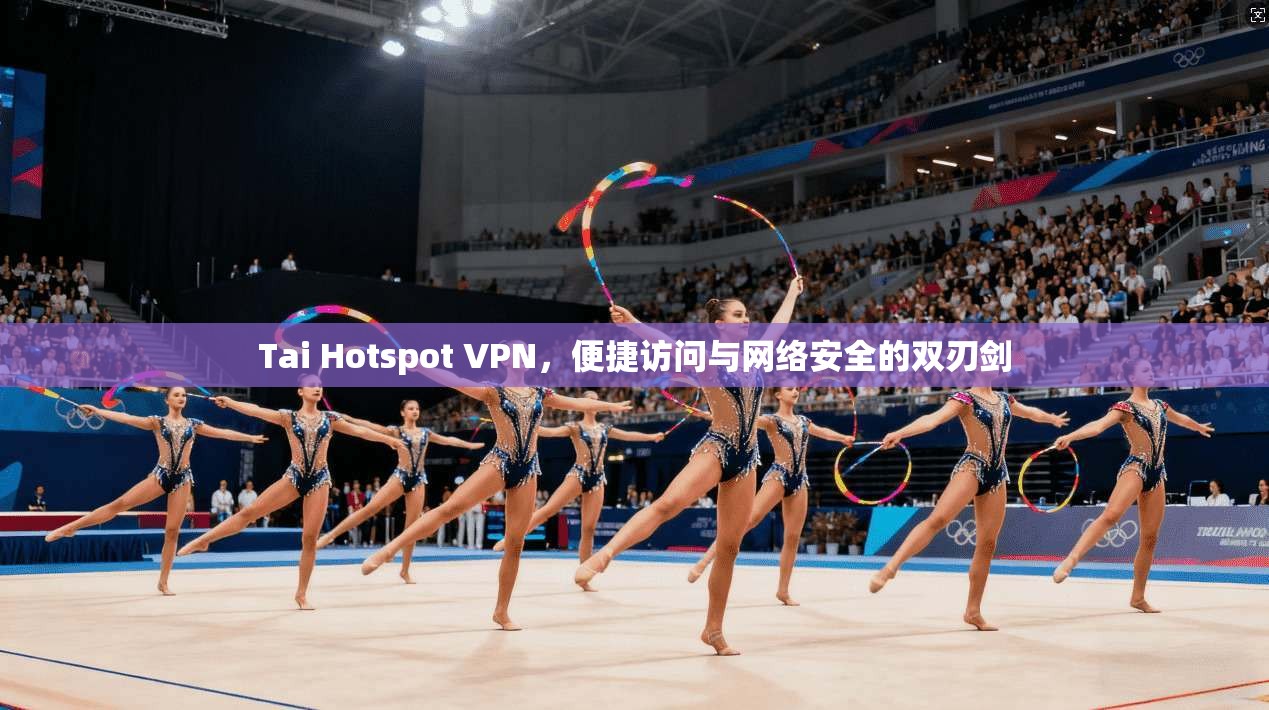 Tai Hotspot VPN，便捷访问与网络安全的双刃剑