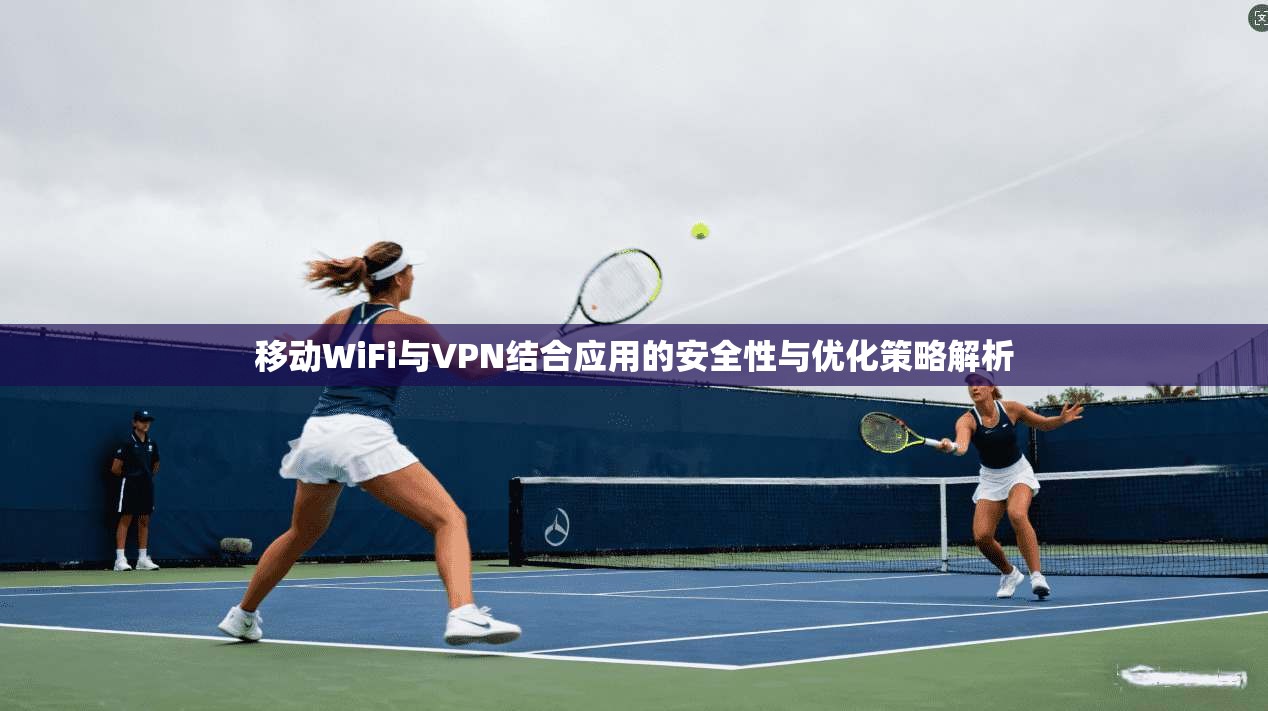 移动WiFi与VPN结合应用的安全性与优化策略解析