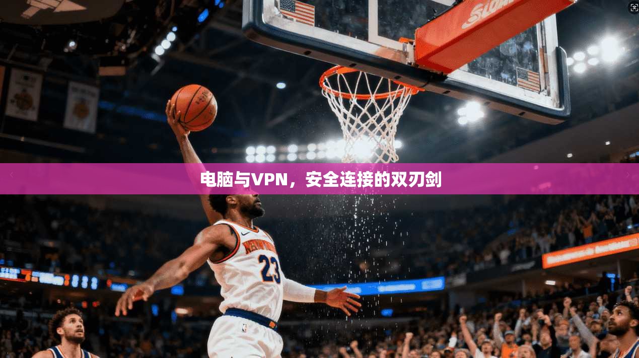 电脑与VPN，安全连接的双刃剑