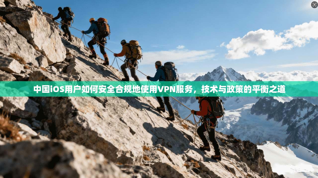 中国iOS用户如何安全合规地使用VPN服务，技术与政策的平衡之道