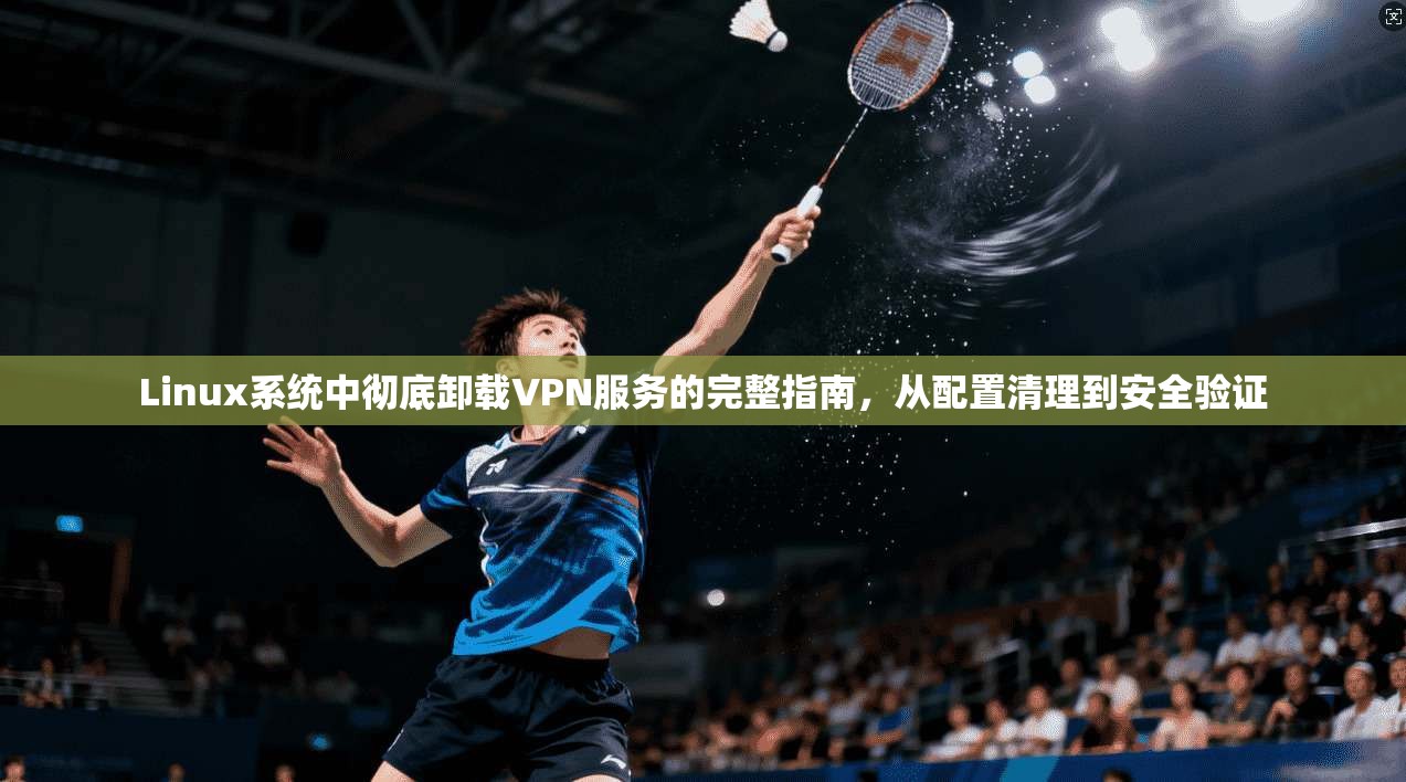 Linux系统中彻底卸载VPN服务的完整指南，从配置清理到安全验证