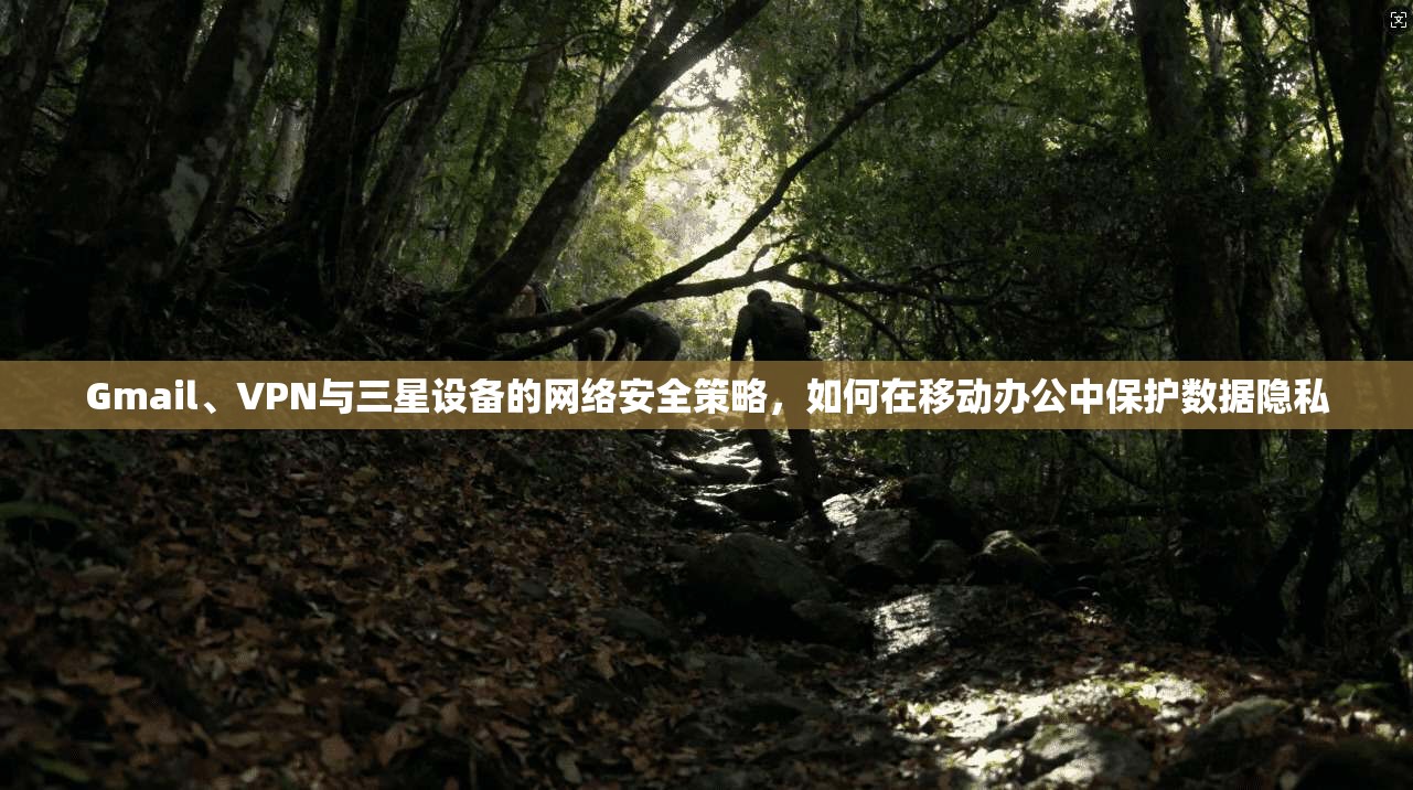 Gmail、VPN与三星设备的网络安全策略，如何在移动办公中保护数据隐私