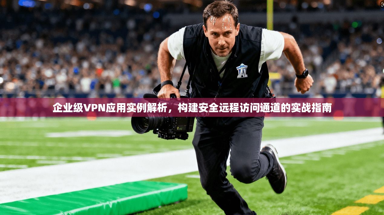 企业级VPN应用实例解析，构建安全远程访问通道的实战指南
