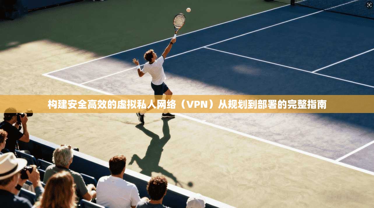 构建安全高效的虚拟私人网络（VPN）从规划到部署的完整指南
