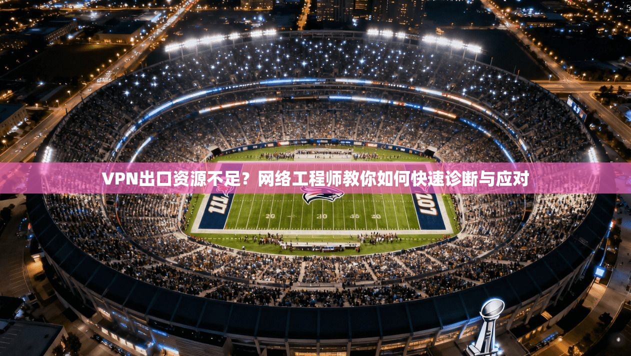 VPN出口资源不足？网络工程师教你如何快速诊断与应对