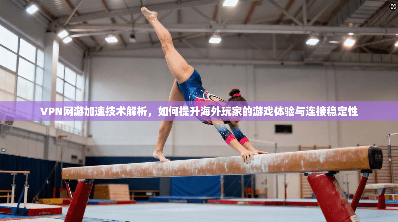 VPN网游加速技术解析，如何提升海外玩家的游戏体验与连接稳定性