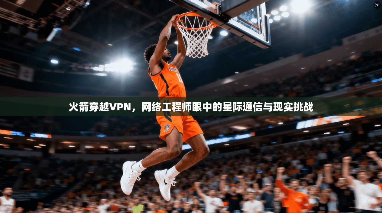 火箭穿越VPN，网络工程师眼中的星际通信与现实挑战