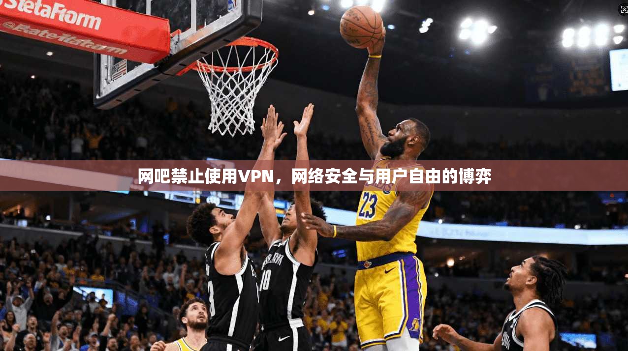 网吧禁止使用VPN，网络安全与用户自由的博弈