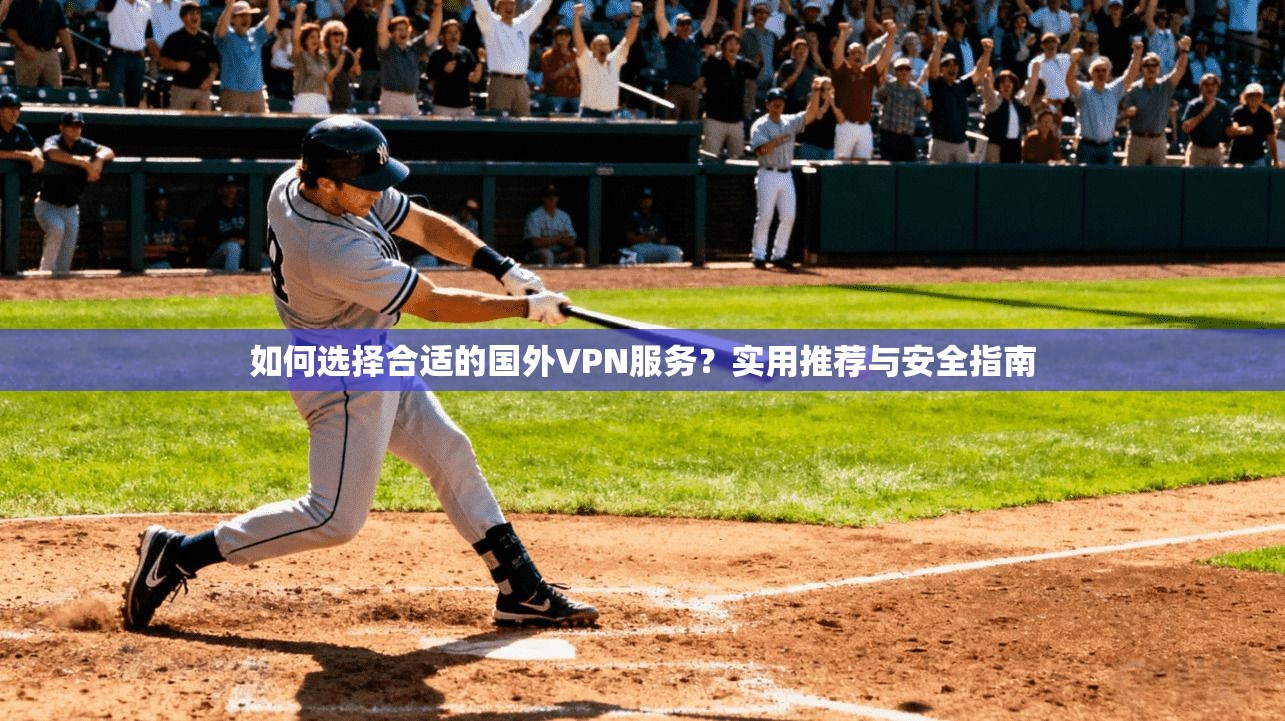 如何选择合适的国外VPN服务？实用推荐与安全指南