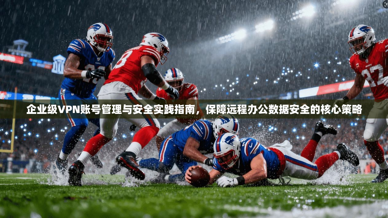 企业级VPN账号管理与安全实践指南，保障远程办公数据安全的核心策略