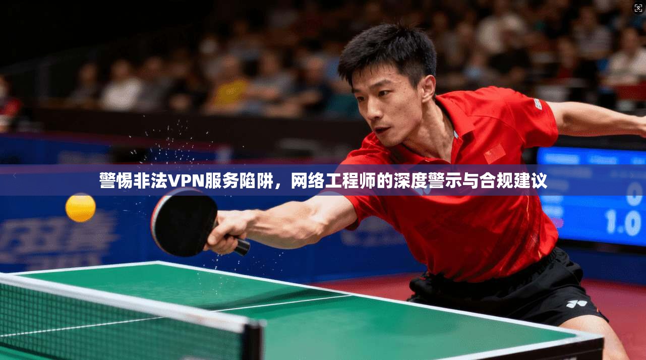 警惕非法VPN服务陷阱，网络工程师的深度警示与合规建议