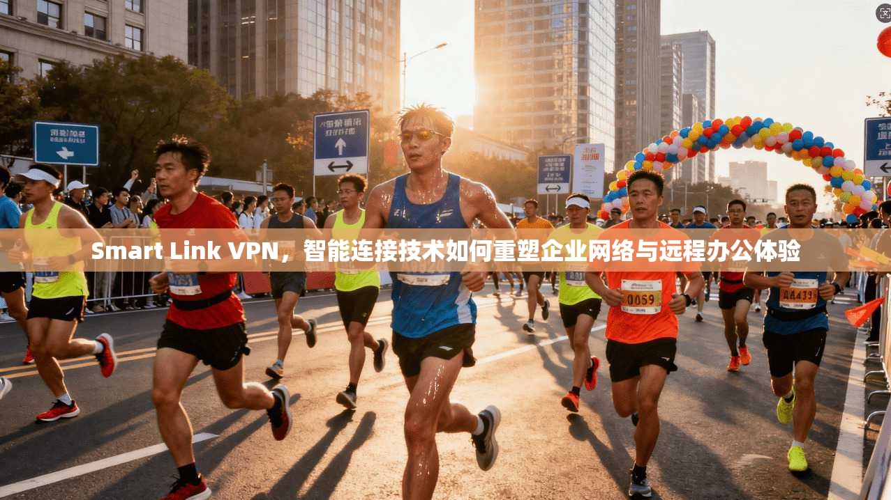 Smart Link VPN，智能连接技术如何重塑企业网络与远程办公体验