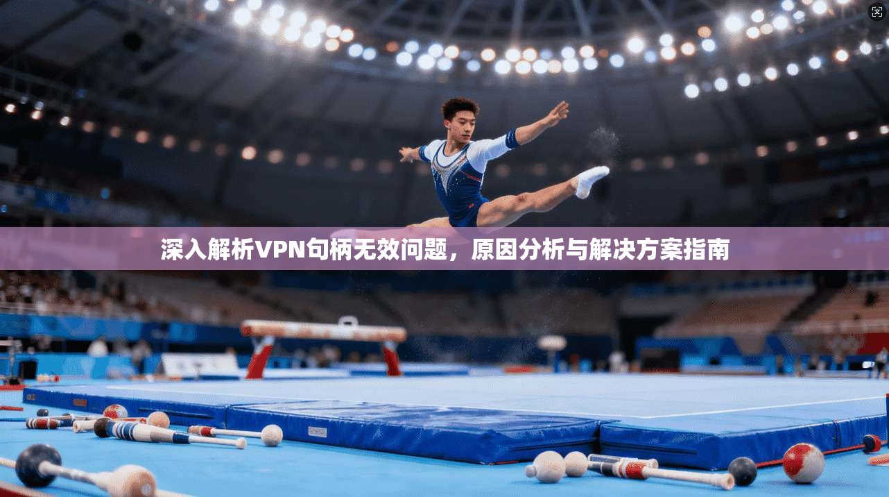 深入解析VPN句柄无效问题，原因分析与解决方案指南
