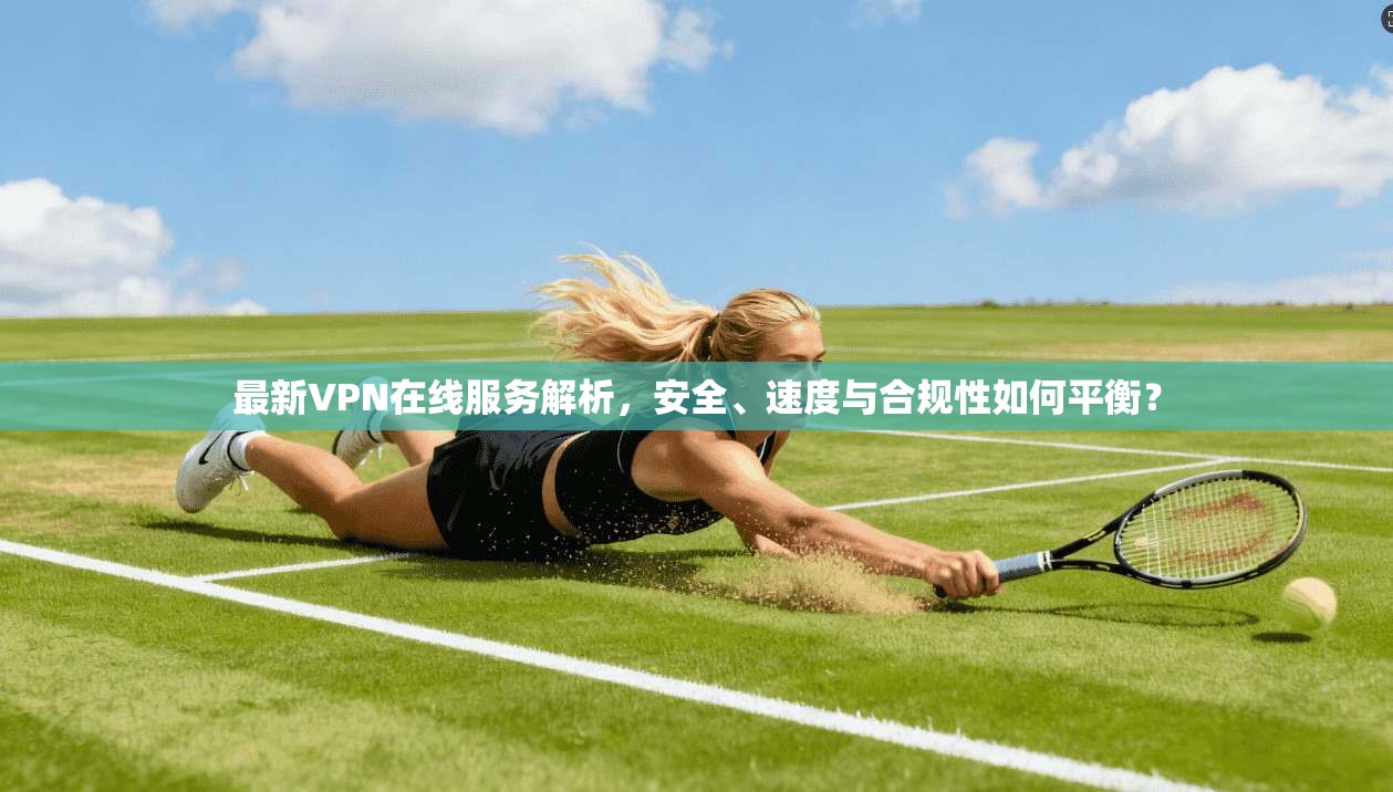 最新VPN在线服务解析，安全、速度与合规性如何平衡？