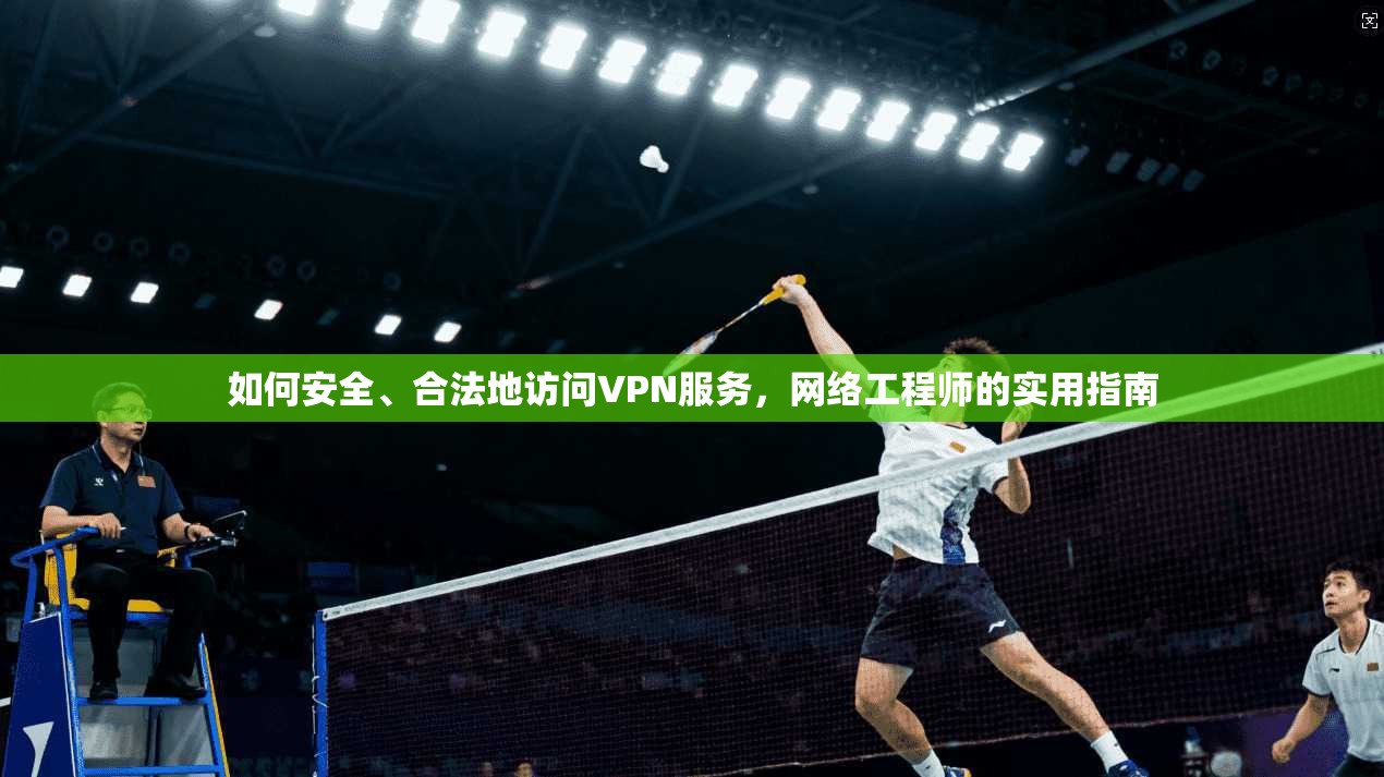 如何安全、合法地访问VPN服务，网络工程师的实用指南