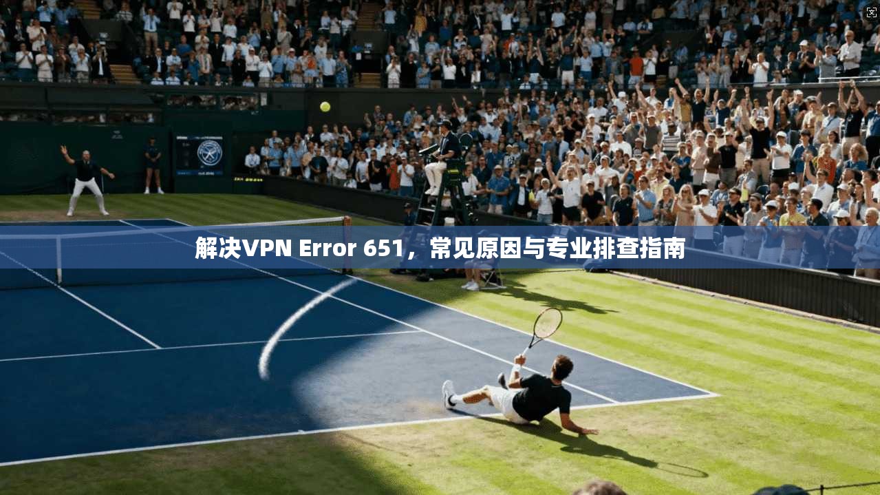 解决VPN Error 651，常见原因与专业排查指南