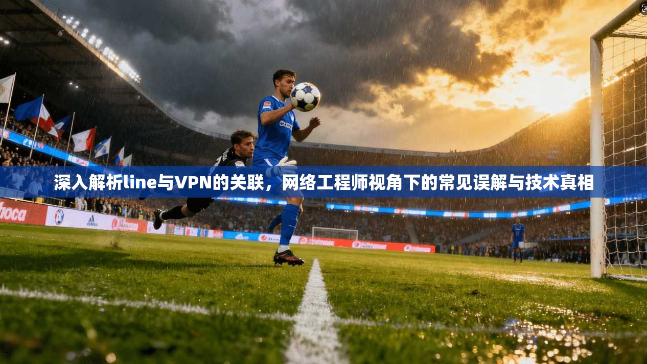 深入解析line与VPN的关联，网络工程师视角下的常见误解与技术真相