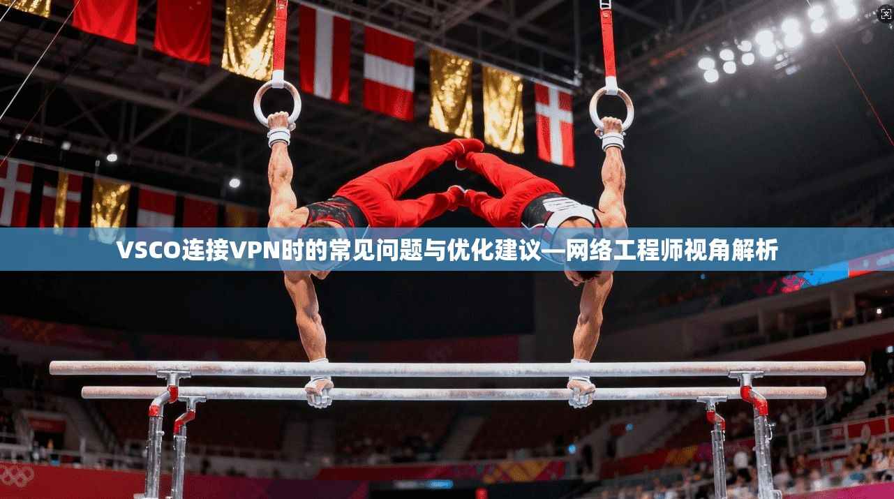 VSCO连接VPN时的常见问题与优化建议—网络工程师视角解析