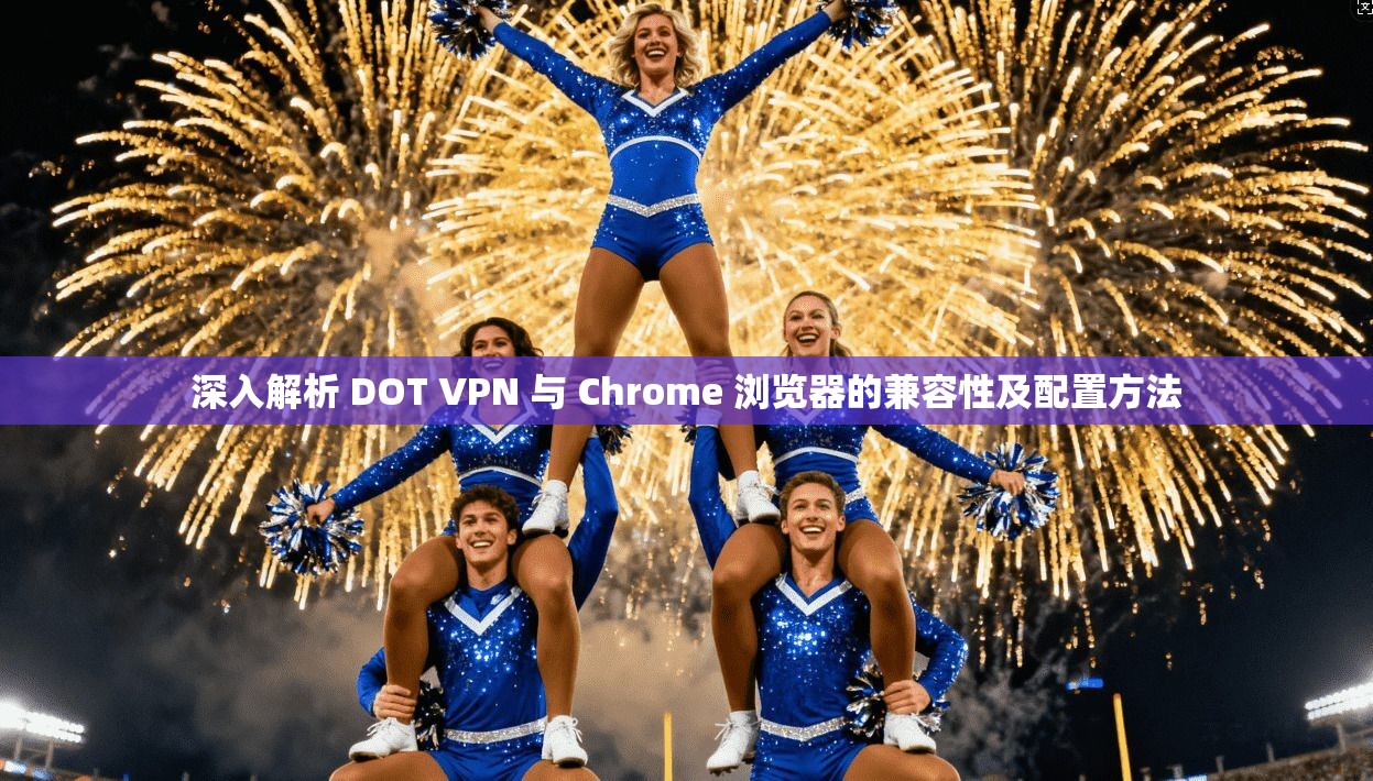深入解析 DOT VPN 与 Chrome 浏览器的兼容性及配置方法