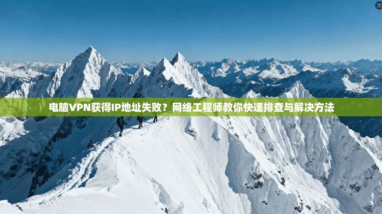 电脑VPN获得IP地址失败？网络工程师教你快速排查与解决方法